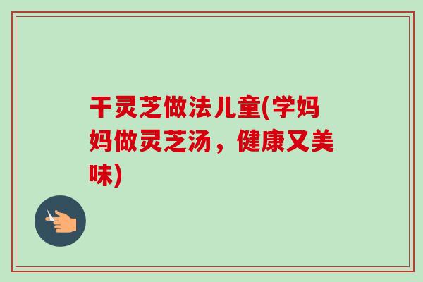干灵芝做法儿童(学妈妈做灵芝汤，健康又美味)