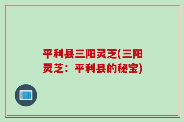 平利县三阳灵芝(三阳灵芝：平利县的秘宝)