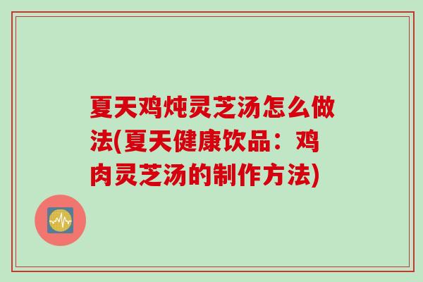 夏天鸡炖灵芝汤怎么做法(夏天健康饮品：鸡肉灵芝汤的制作方法)