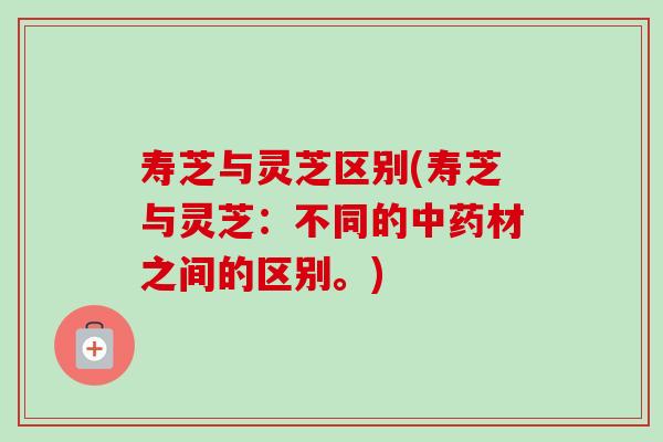 寿芝与灵芝区别(寿芝与灵芝：不同的材之间的区别。)