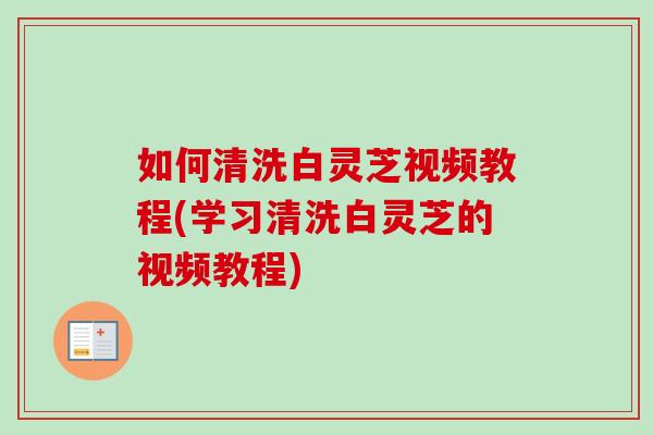 如何清洗白灵芝视频教程(学习清洗白灵芝的视频教程)