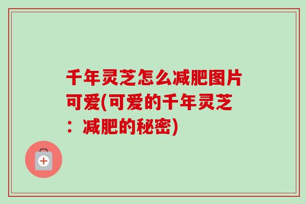千年灵芝怎么图片可爱(可爱的千年灵芝：的秘密)