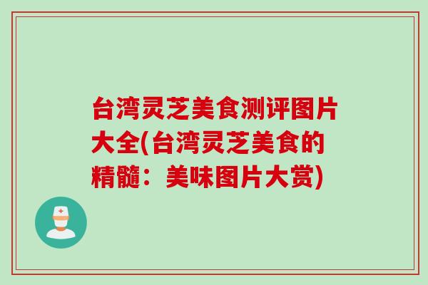 台湾灵芝美食测评图片大全(台湾灵芝美食的精髓：美味图片大赏)