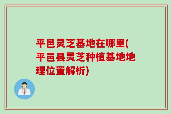平邑灵芝基地在哪里(平邑县灵芝种植基地地理位置解析)
