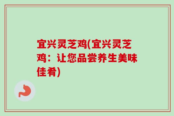 宜兴灵芝鸡(宜兴灵芝鸡：让您品尝养生美味佳肴)