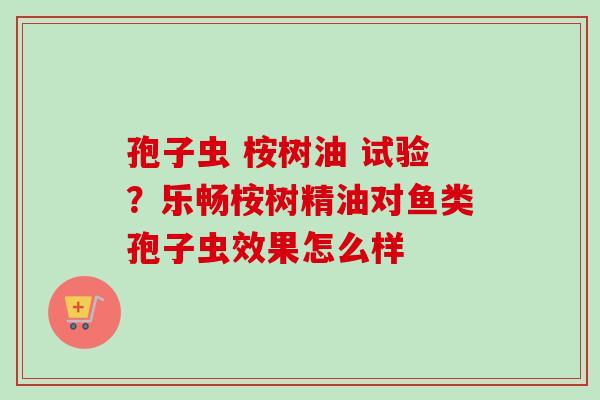 孢子虫 桉树油 试验？乐畅桉树精油对鱼类孢子虫效果怎么样