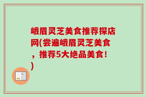 峨眉灵芝美食推荐探店网(尝遍峨眉灵芝美食，推荐5大绝品美食！)