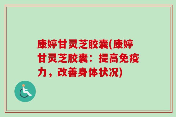 康婷甘灵芝胶囊(康婷甘灵芝胶囊：提高免疫力，改善身体状况)