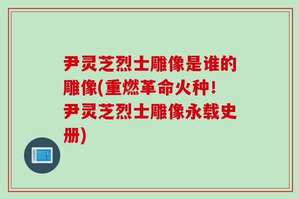 尹灵芝烈士雕像是谁的雕像(重燃革命火种！尹灵芝烈士雕像永载史册)