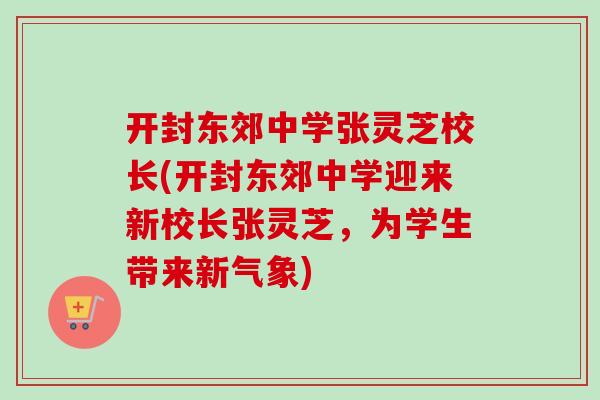 开封东郊中学张灵芝校长(开封东郊中学迎来新校长张灵芝，为学生带来新气象)