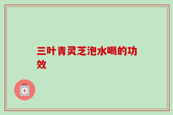 三叶青灵芝泡水喝的功效