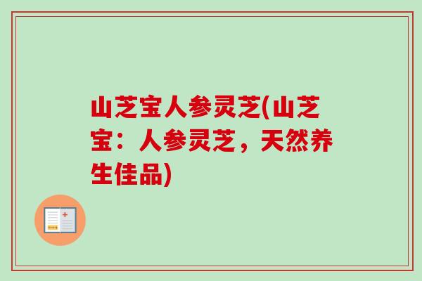 山芝宝人参灵芝(山芝宝：人参灵芝，天然养生佳品)