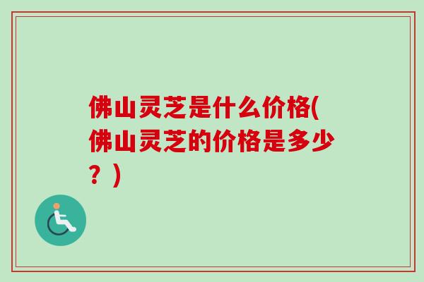 佛山灵芝是什么价格(佛山灵芝的价格是多少？)