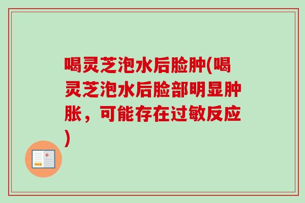喝灵芝泡水后脸肿(喝灵芝泡水后脸部明显肿胀，可能存在反应)