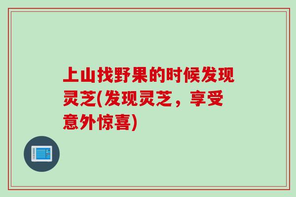 上山找野果的时候发现灵芝(发现灵芝，享受意外惊喜)