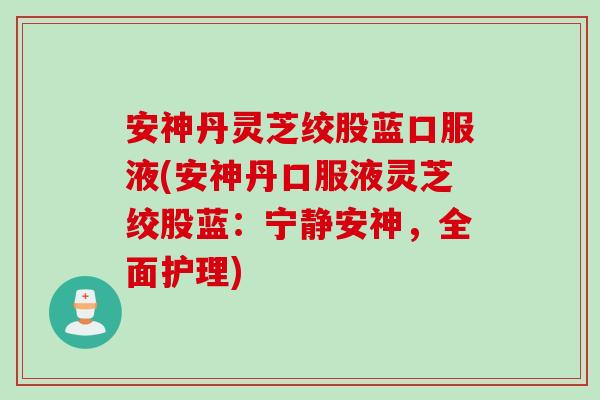 安神丹灵芝绞股蓝口服液(安神丹口服液灵芝绞股蓝：宁静安神，全面护理)