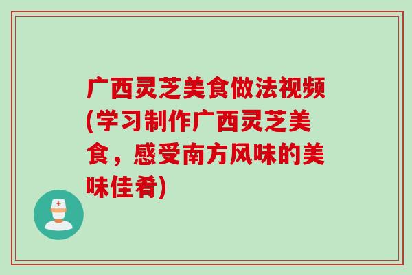 广西灵芝美食做法视频(学习制作广西灵芝美食，感受南方风味的美味佳肴)