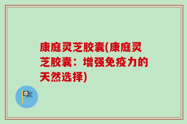 康庭灵芝胶囊(康庭灵芝胶囊：增强免疫力的天然选择)