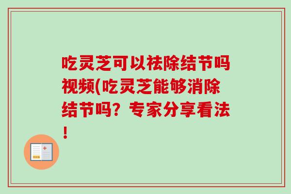 吃灵芝可以祛除结节吗视频(吃灵芝能够消除结节吗？专家分享看法！