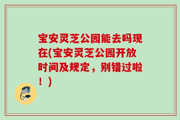 宝安灵芝公园能去吗现在(宝安灵芝公园开放时间及规定，别错过啦！)