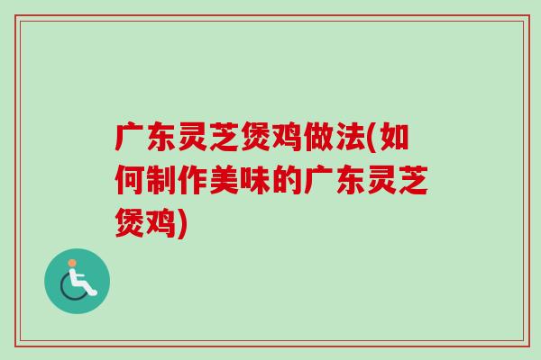 广东灵芝煲鸡做法(如何制作美味的广东灵芝煲鸡)