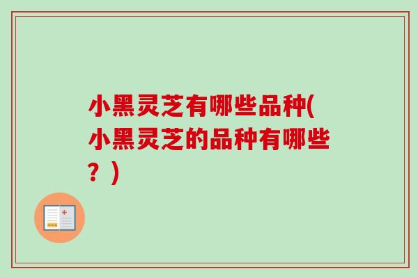 小黑灵芝有哪些品种(小黑灵芝的品种有哪些？)