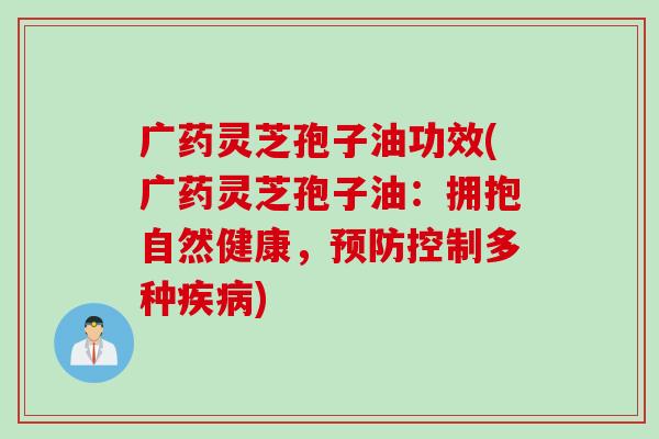 广药灵芝孢子油功效(广药灵芝孢子油：拥抱自然健康，控制多种)