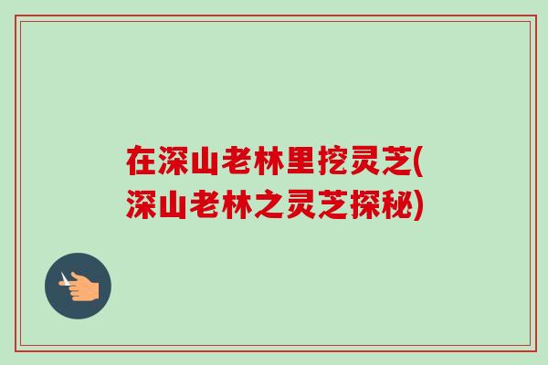 在深山老林里挖灵芝(深山老林之灵芝探秘)
