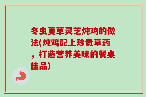 冬虫夏草灵芝炖鸡的做法(炖鸡配上珍贵草药，打造营养美味的餐桌佳品)