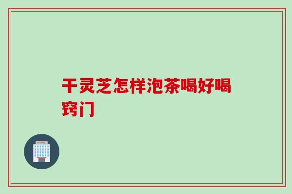 干灵芝怎样泡茶喝好喝窍门