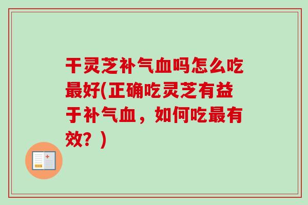 干灵芝吗怎么吃好(正确吃灵芝有益于，如何吃有效？)