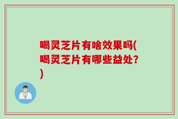 喝灵芝片有啥效果吗(喝灵芝片有哪些益处？)