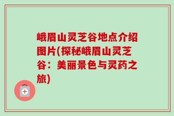峨眉山灵芝谷地点介绍图片(探秘峨眉山灵芝谷：美丽景色与灵药之旅)