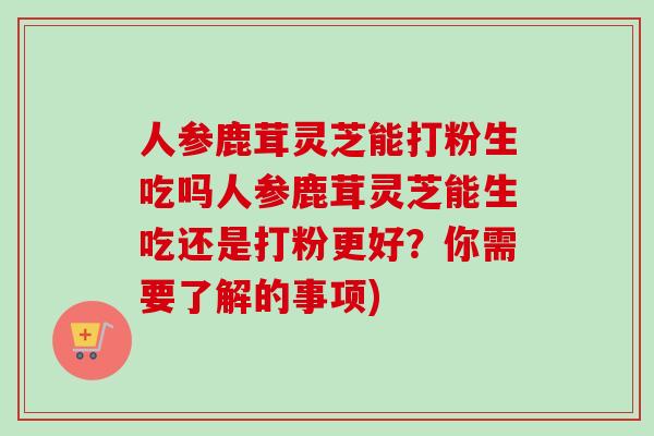 人参鹿茸灵芝能打粉生吃吗人参鹿茸灵芝能生吃还是打粉更好？你需要了解的事项)