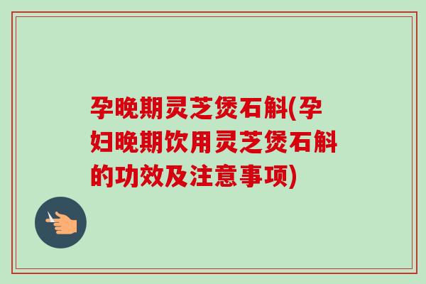 孕晚期灵芝煲石斛(孕妇晚期饮用灵芝煲石斛的功效及注意事项)