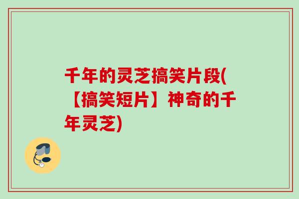 千年的灵芝搞笑片段(【搞笑短片】神奇的千年灵芝)