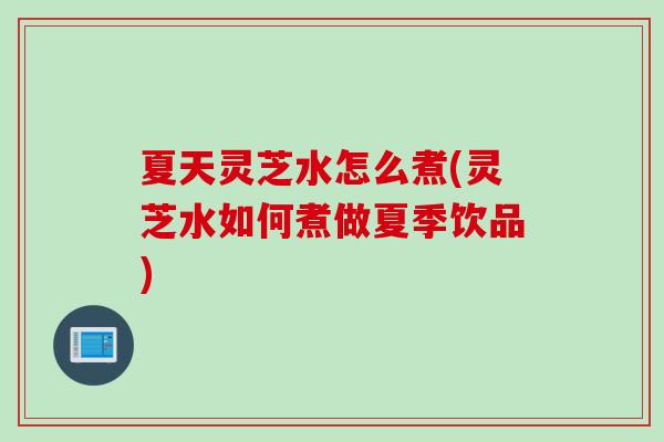 夏天灵芝水怎么煮(灵芝水如何煮做夏季饮品)