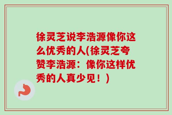 徐灵芝说李浩源像你这么优秀的人(徐灵芝夸赞李浩源：像你这样优秀的人真少见！)