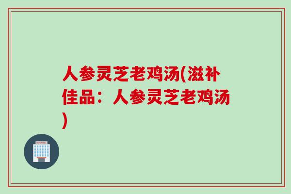 人参灵芝老鸡汤(滋补佳品：人参灵芝老鸡汤)