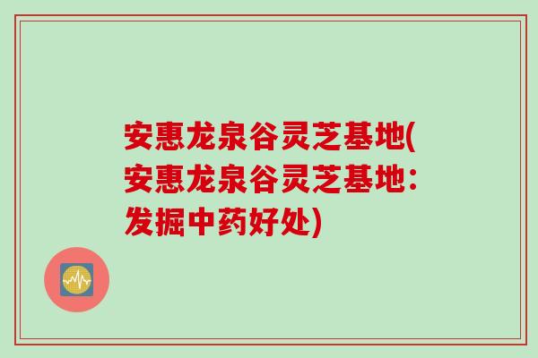 安惠龙泉谷灵芝基地(安惠龙泉谷灵芝基地：发掘好处)