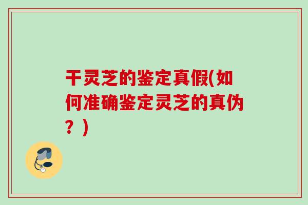 干灵芝的鉴定真假(如何准确鉴定灵芝的真伪？)