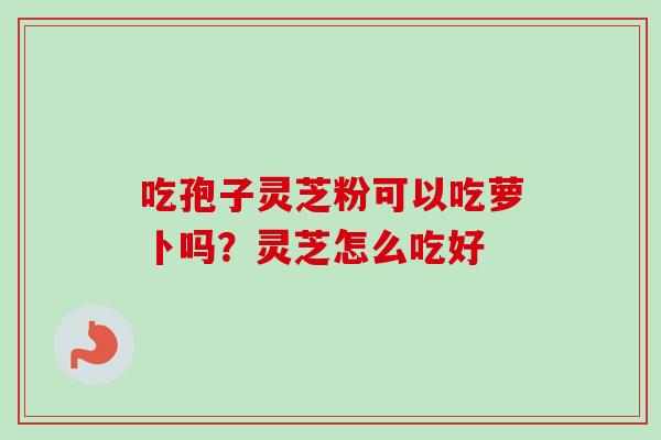 吃孢子灵芝粉可以吃萝卜吗？灵芝怎么吃好