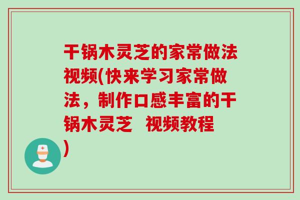 干锅木灵芝的家常做法视频(快来学习家常做法，制作口感丰富的干锅木灵芝  视频教程)