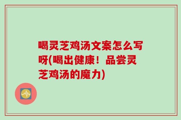 喝灵芝鸡汤文案怎么写呀(喝出健康！品尝灵芝鸡汤的魔力)