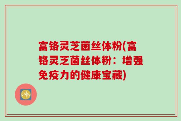 富铬灵芝菌丝体粉(富铬灵芝菌丝体粉：增强免疫力的健康宝藏)