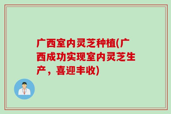 广西室内灵芝种植(广西成功实现室内灵芝生产，喜迎丰收)