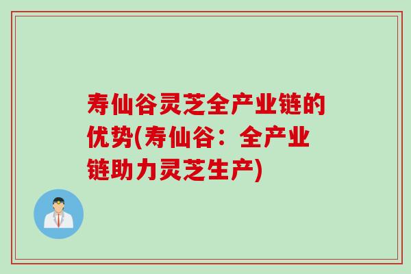 寿仙谷灵芝全产业链的优势(寿仙谷：全产业链助力灵芝生产)