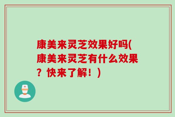 康美来灵芝效果好吗(康美来灵芝有什么效果？快来了解！)