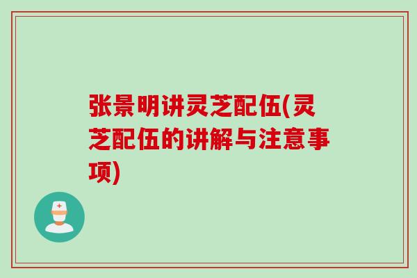 张景明讲灵芝配伍(灵芝配伍的讲解与注意事项)