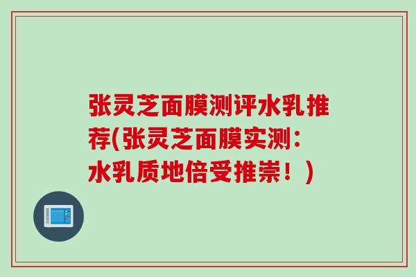 张灵芝面膜测评水乳推荐(张灵芝面膜实测：水乳质地倍受推崇！)